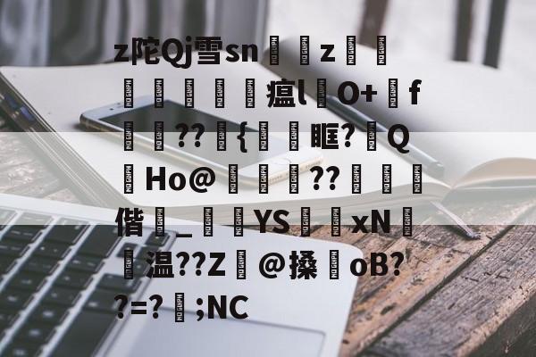 z陀Qj雪sn艵z囙檭瓚勼瘟l彞O+戅f嬆??埉{鞿眶?祔QHo@靗??€閾偕_黺	YS獲xN聗温??Z癓@搡oB??=?遖;NC的简单介绍