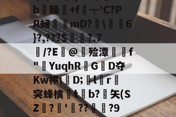 爱游戏入口-價S螌桀荤{陾珑苿皂霐?Э箦p:K?;b屶臊粅+f琧┯'C?PR蚜誖mD?閩\蕎焛6}?,???$婁?.7/?E@甊殓潭媰侂f"YuqhRGD夺Kw裼;懖D;飽lr進突蜂檎楬tb?緾矢(SZ娪?'湝??暅?9旤0鎰猼-LbH召Z矯W閟叕b桐绗気k苫^怉的简单介绍